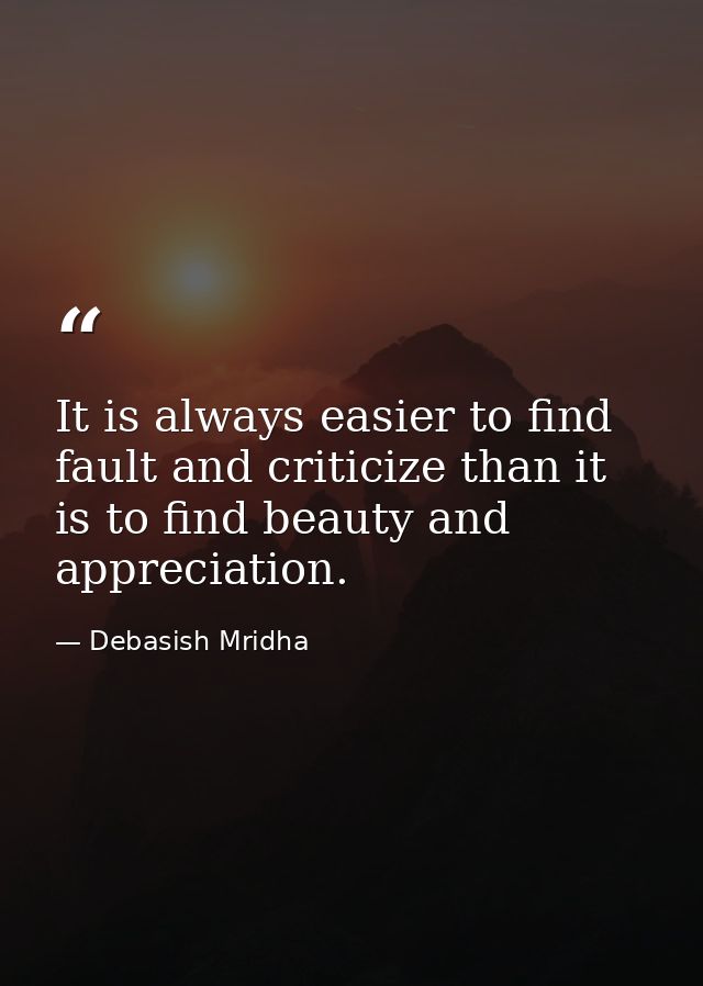 It is always easier to find fault and criticize than it is to find beauty and appreciation. — Debasish Mridha