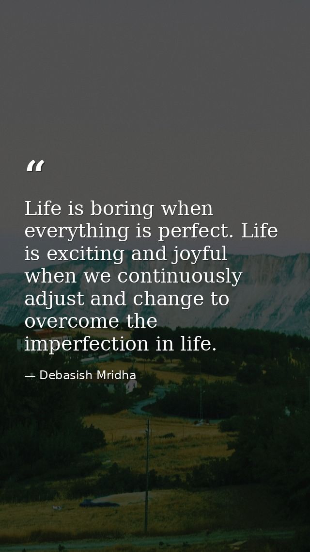 Life is boring when everything is perfect. Life is exciting and joyful when we continuously adjust and change to overcom — Debasish Mridha