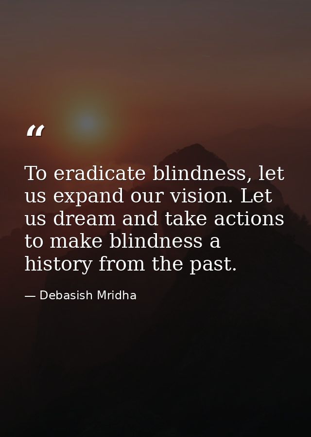 To eradicate blindness, let us expand our vision. Let us dream and take actions to make blindness a history from the pas — Debasish Mridha