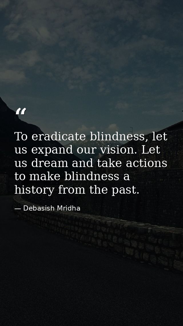 To eradicate blindness, let us expand our vision. Let us dream and take actions to make blindness a history from the pas — Debasish Mridha