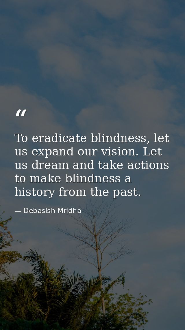 To eradicate blindness, let us expand our vision. Let us dream and take actions to make blindness a history from the pas — Debasish Mridha