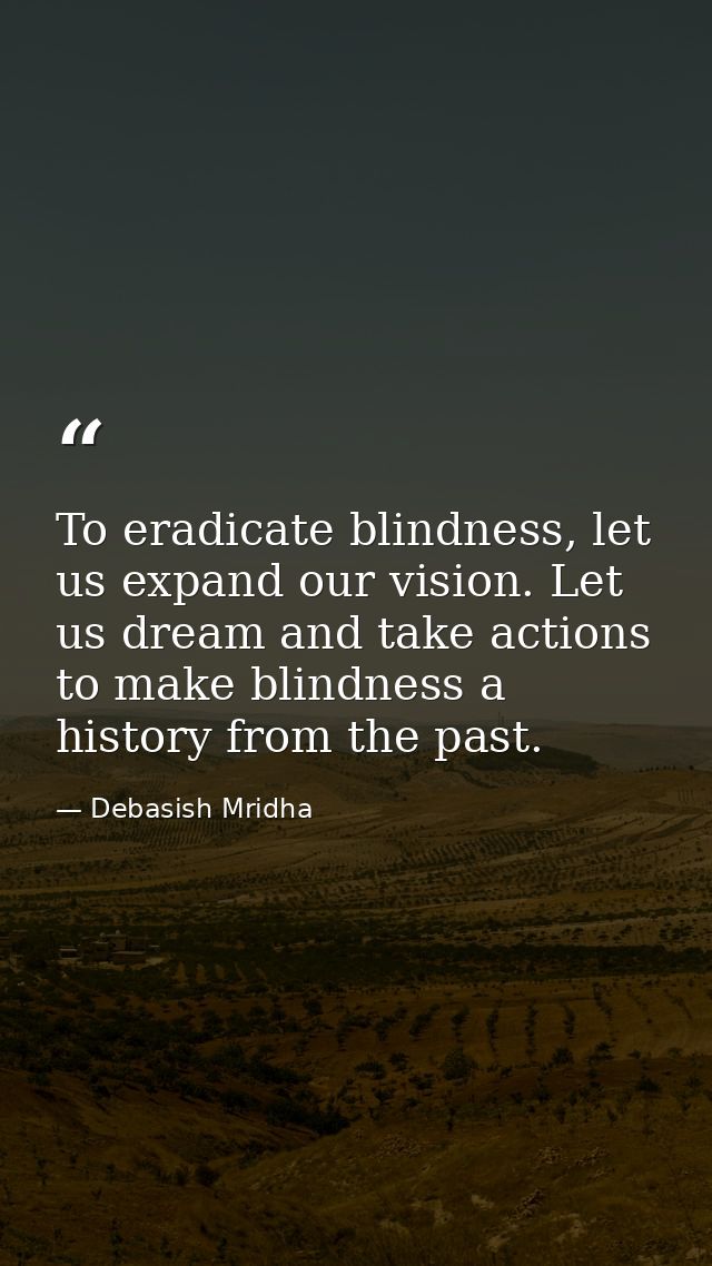 To eradicate blindness, let us expand our vision. Let us dream and take actions to make blindness a history from the pas — Debasish Mridha