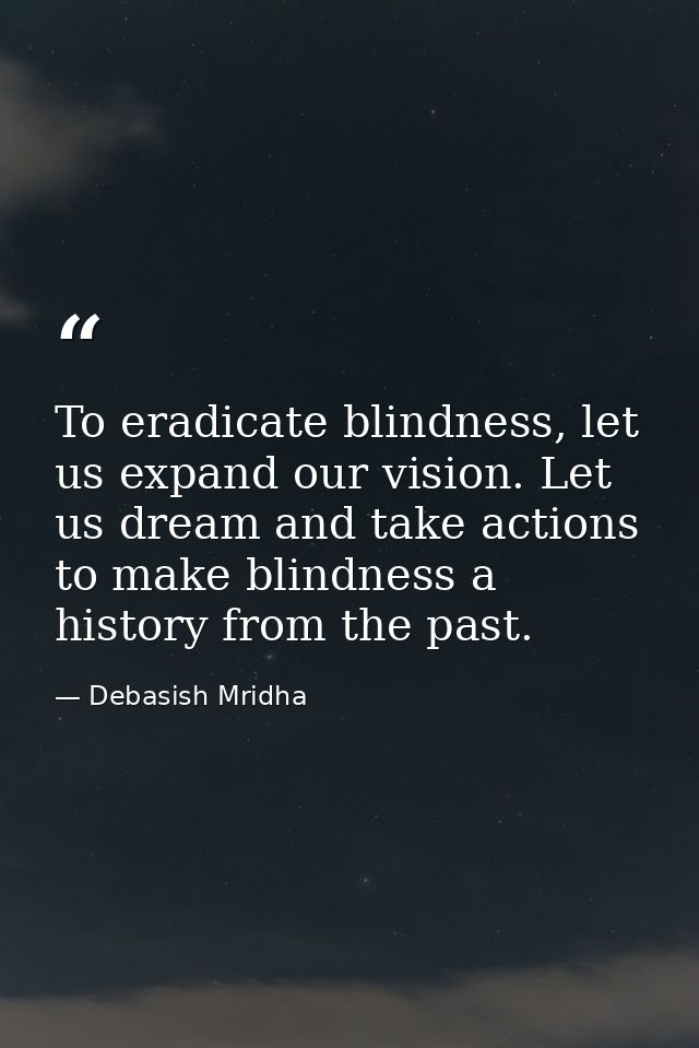 To eradicate blindness, let us expand our vision. Let us dream and take actions to make blindness a history from the pas — Debasish Mridha