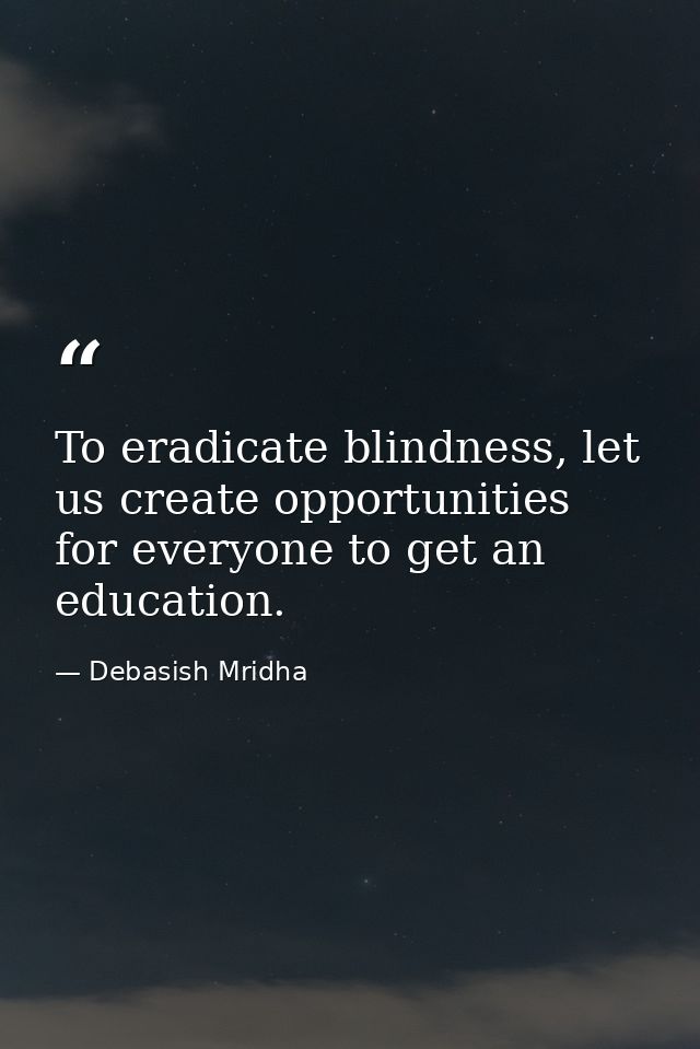 To eradicate blindness, let us create opportunities for everyone to get an education. — Debasish Mridha