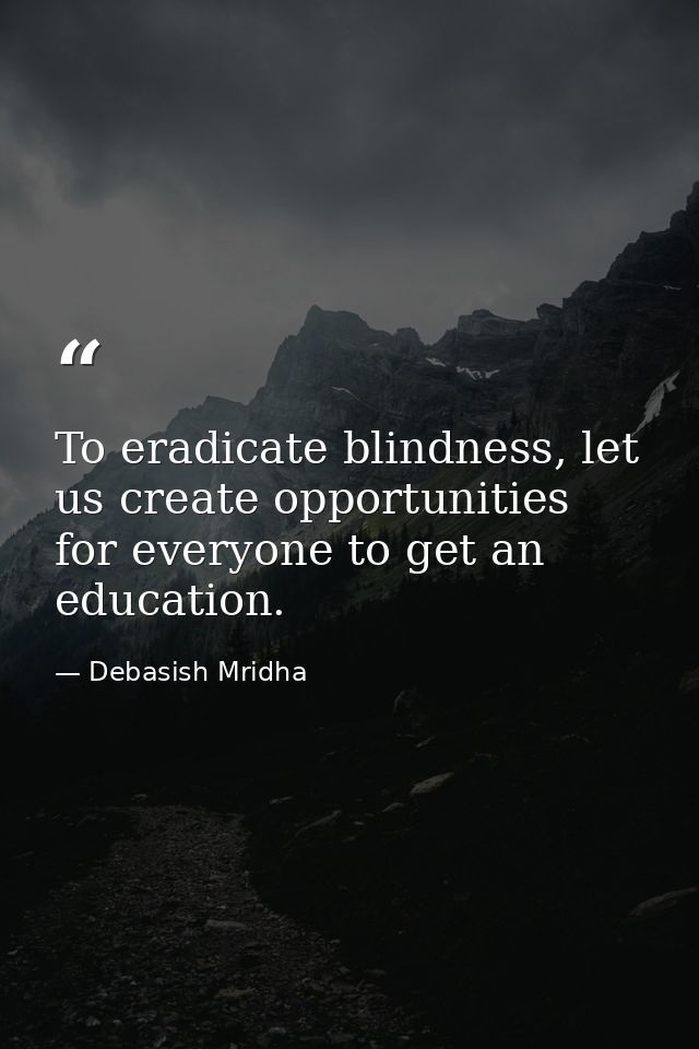 To eradicate blindness, let us create opportunities for everyone to get an education. — Debasish Mridha