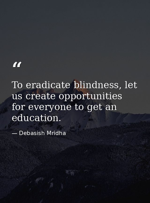 To eradicate blindness, let us create opportunities for everyone to get an education. — Debasish Mridha
