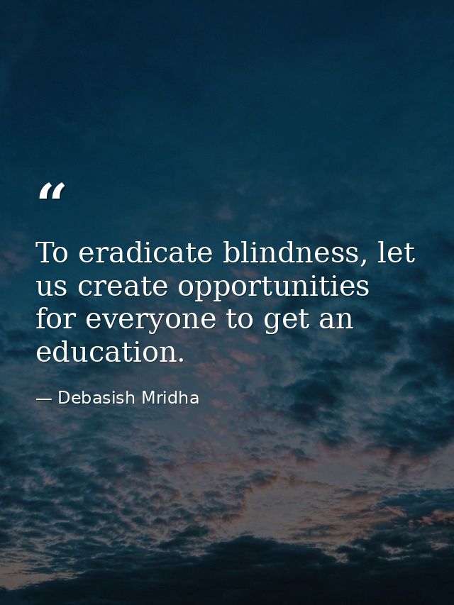 To eradicate blindness, let us create opportunities for everyone to get an education. — Debasish Mridha