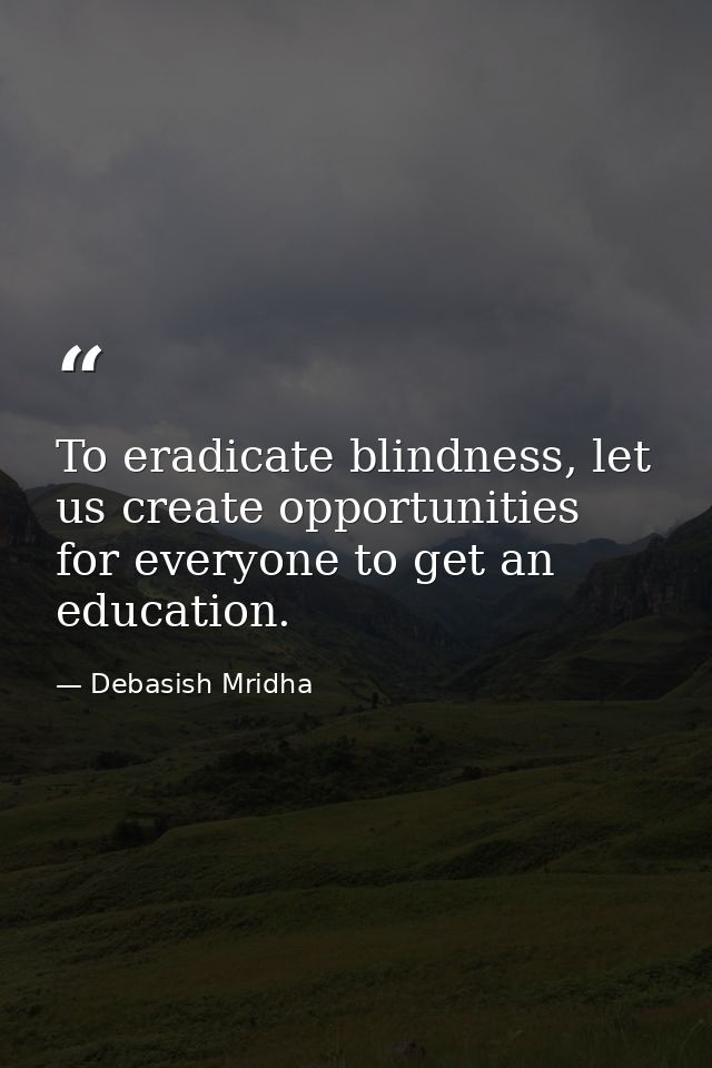 To eradicate blindness, let us create opportunities for everyone to get an education. — Debasish Mridha