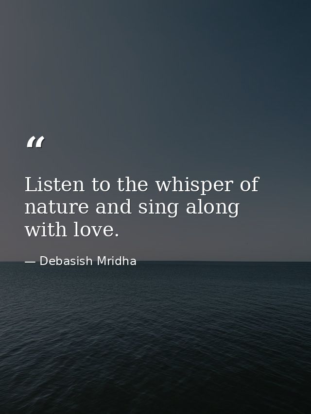 Listen to the whisper of nature and sing along with love. — Debasish Mridha