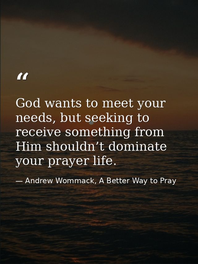 God wants to meet your needs, but seeking to receive something from Him shouldn’t dominate your prayer life. — Andrew Wommack, A Better Way to Pray