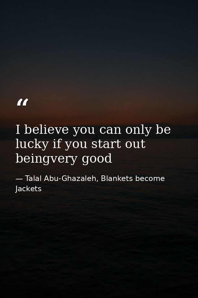 I believe you can only be lucky if you start out beingvery good — Talal Abu-Ghazaleh, Blankets become Jackets