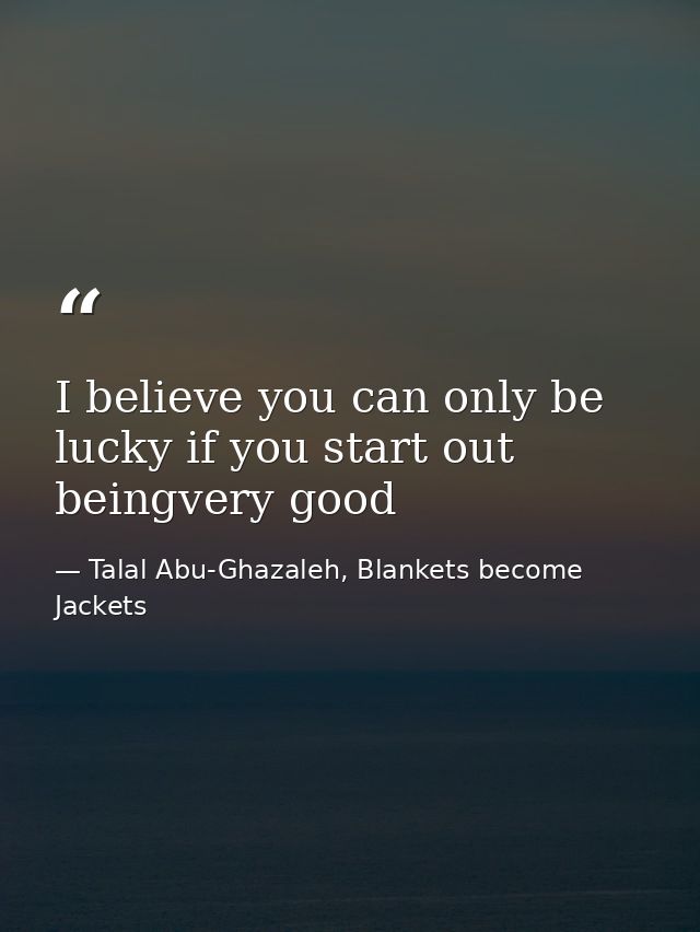 I believe you can only be lucky if you start out beingvery good — Talal Abu-Ghazaleh, Blankets become Jackets