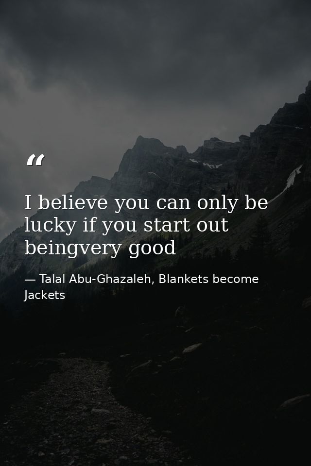 I believe you can only be lucky if you start out beingvery good — Talal Abu-Ghazaleh, Blankets become Jackets