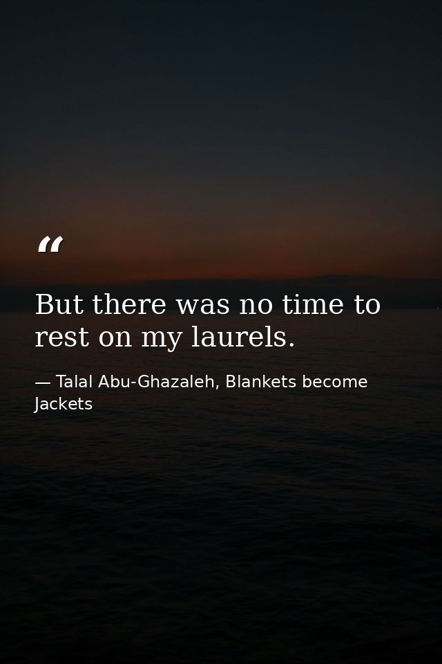 But there was no time to rest on my laurels. — Talal Abu-Ghazaleh, Blankets become Jackets