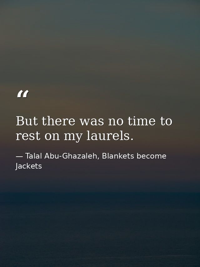 But there was no time to rest on my laurels. — Talal Abu-Ghazaleh, Blankets become Jackets