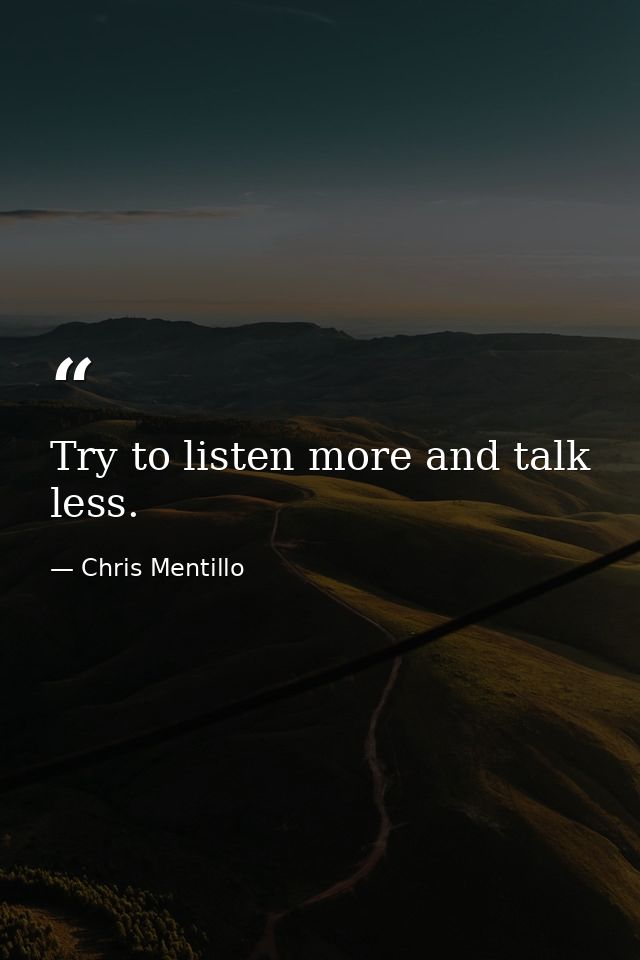 Try to listen more and talk less. — Chris Mentillo
