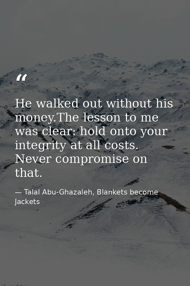 He walked out without his money.The lesson to me was clear: hold onto your integrity at all costs. Never compromise on t — Talal Abu-Ghazaleh, Blankets become Jackets