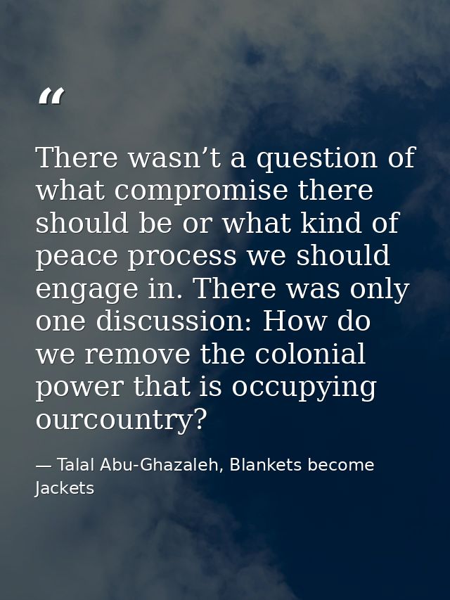 There wasn’t a question of what compromise there should be or what kind of peace process we should engage in. There was  — Talal Abu-Ghazaleh, Blankets become Jackets