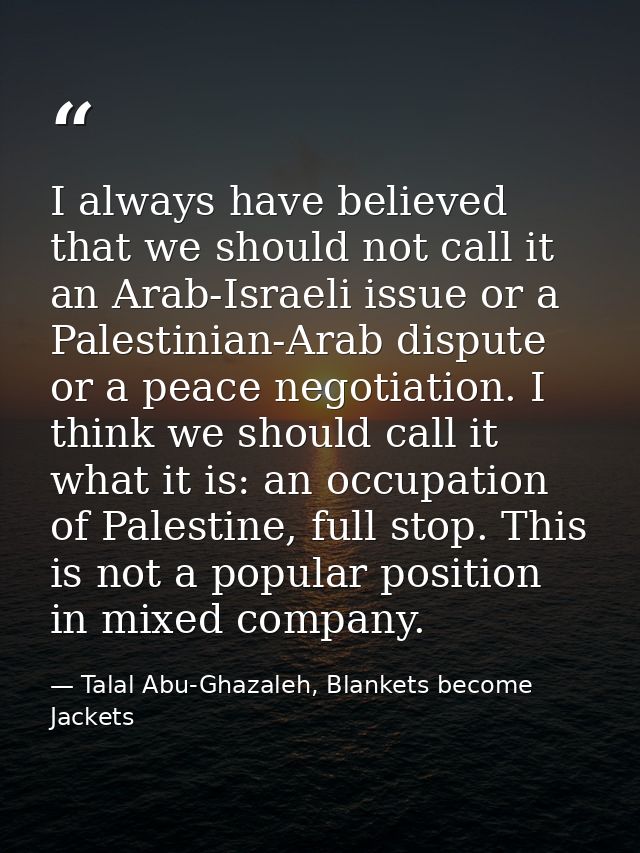 I always have believed that we should not call it an Arab-Israeli issue or a Palestinian-Arab dispute or a peace negotia — Talal Abu-Ghazaleh, Blankets become Jackets