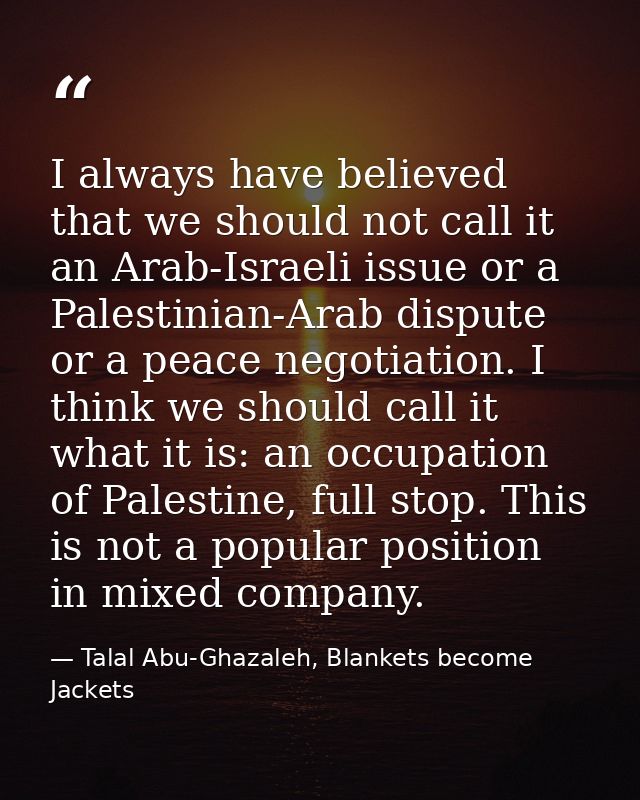 I always have believed that we should not call it an Arab-Israeli issue or a Palestinian-Arab dispute or a peace negotia — Talal Abu-Ghazaleh, Blankets become Jackets