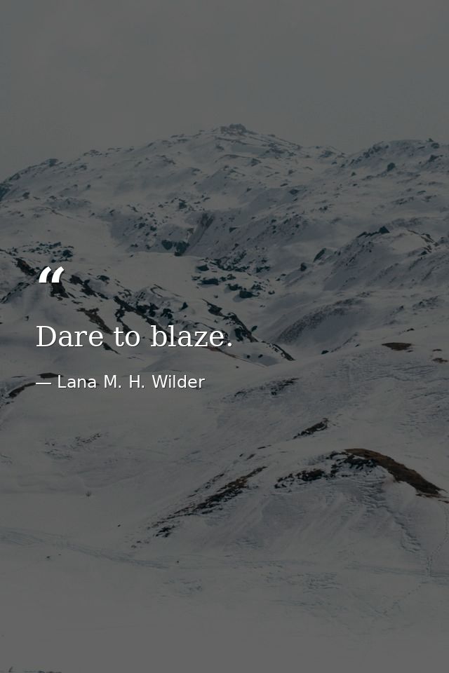 Dare to blaze. — Lana M. H. Wilder