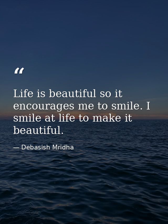 Life is beautiful so it encourages me to smile. I smile at life to make it beautiful. — Debasish Mridha