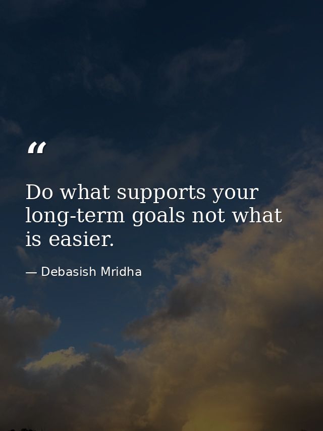 Do what supports your long-term goals not what is easier. — Debasish Mridha