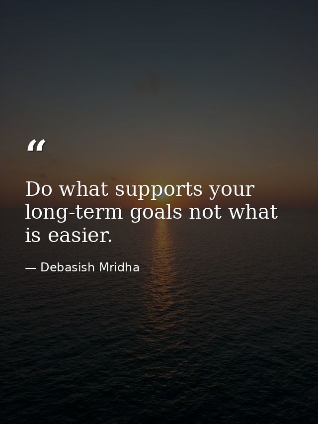 Do what supports your long-term goals not what is easier. — Debasish Mridha