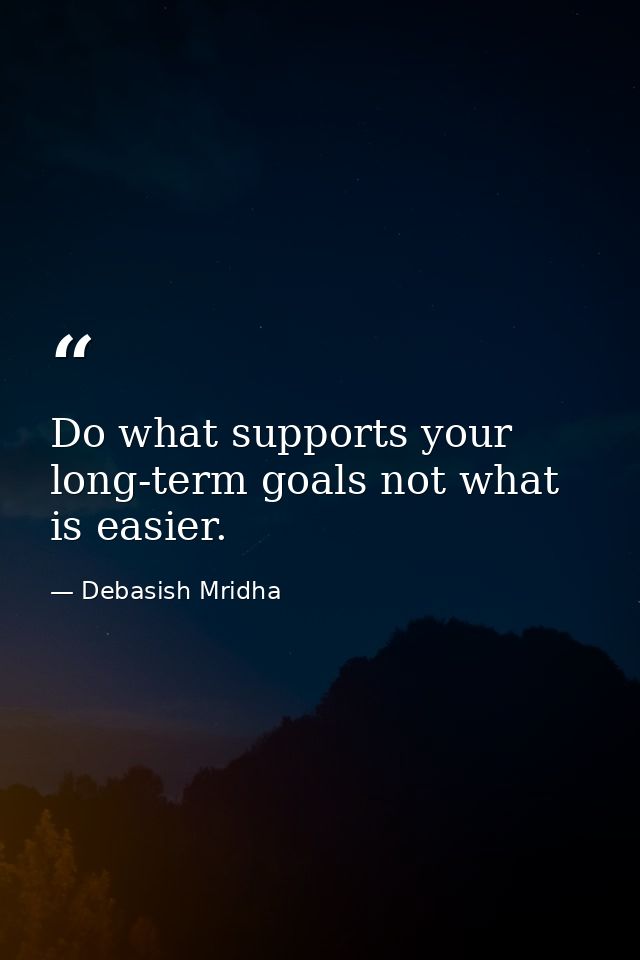Do what supports your long-term goals not what is easier. — Debasish Mridha