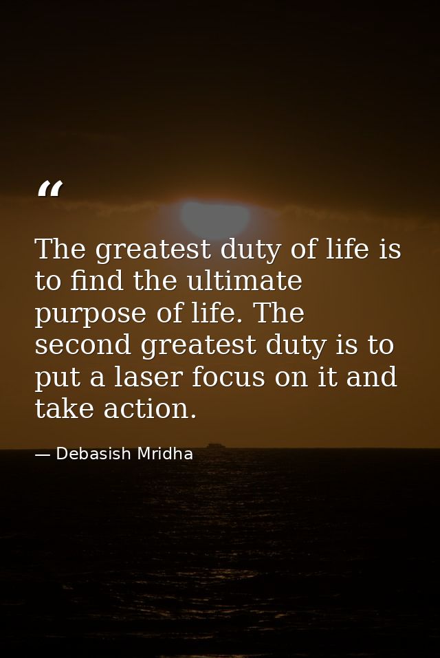 The greatest duty of life is to find the ultimate purpose of life. The second greatest duty is to put a laser focus on i — Debasish Mridha