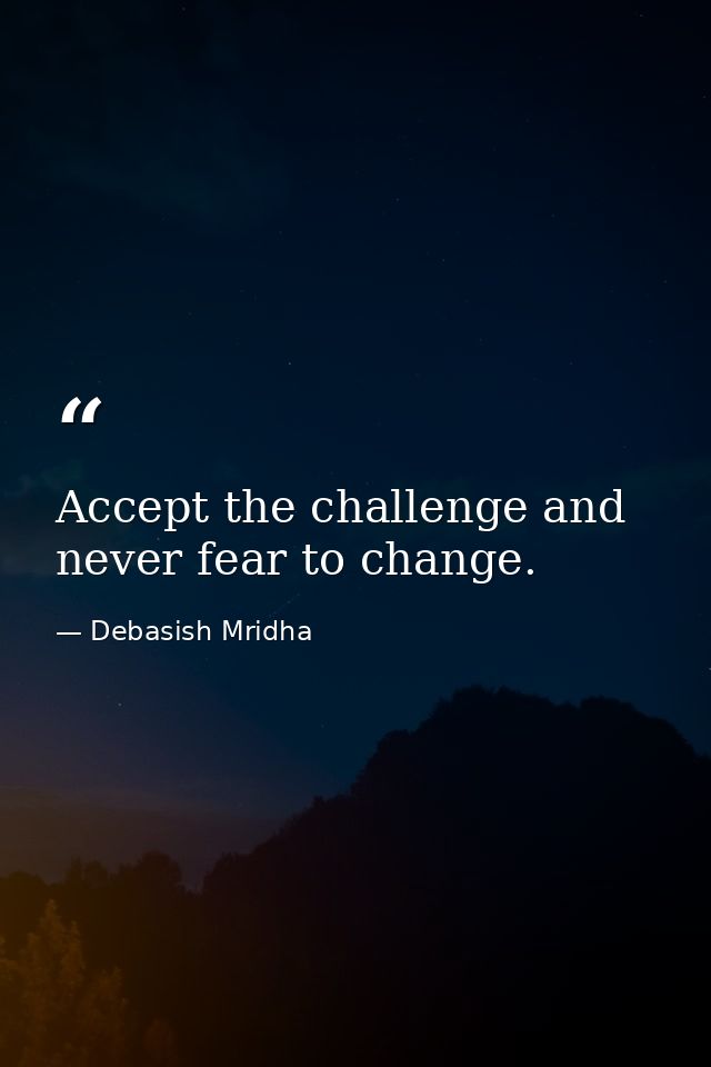 Accept the challenge and never fear to change. — Debasish Mridha