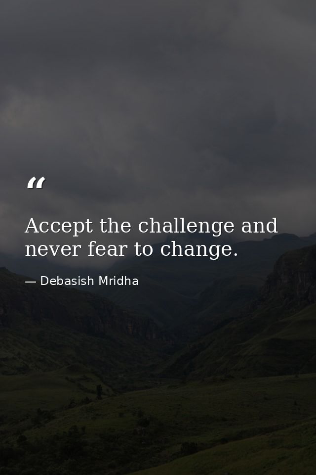 Accept the challenge and never fear to change. — Debasish Mridha