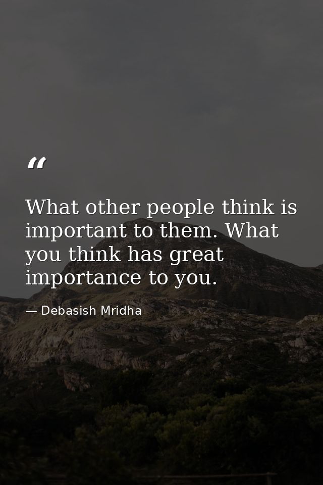 What other people think is important to them. What you think has great importance to you. — Debasish Mridha