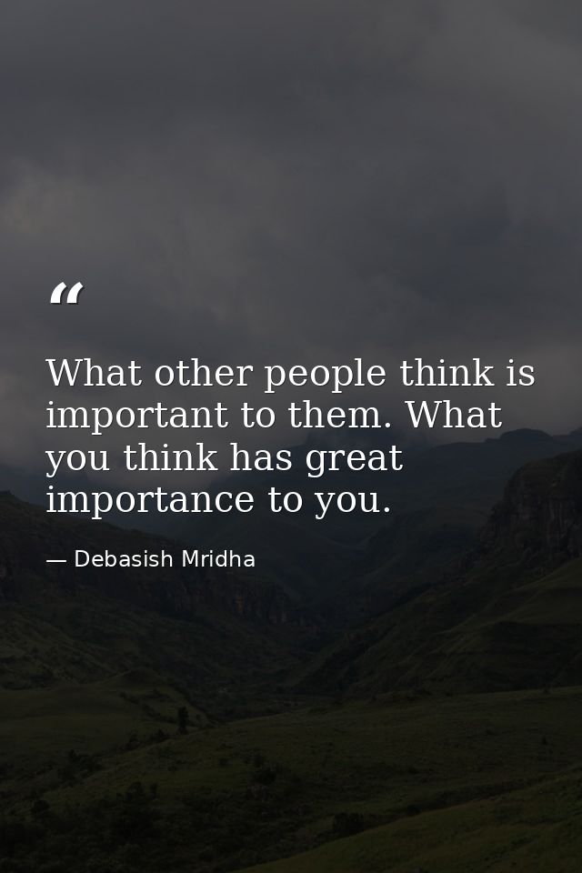 What other people think is important to them. What you think has great importance to you. — Debasish Mridha