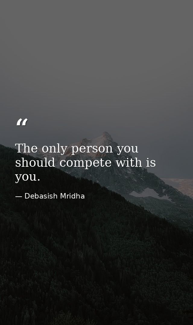 The only person you should compete with is you. — Debasish Mridha