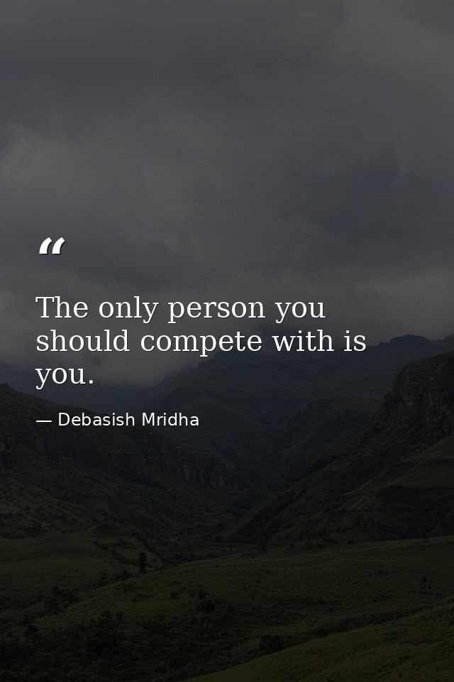 The only person you should compete with is you. — Debasish Mridha