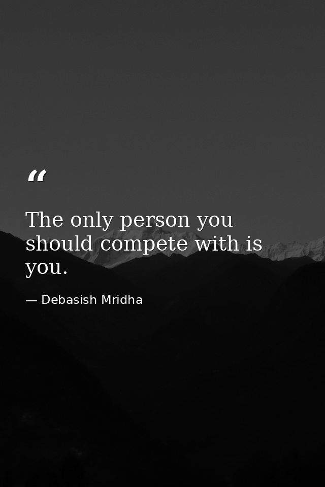 The only person you should compete with is you. — Debasish Mridha