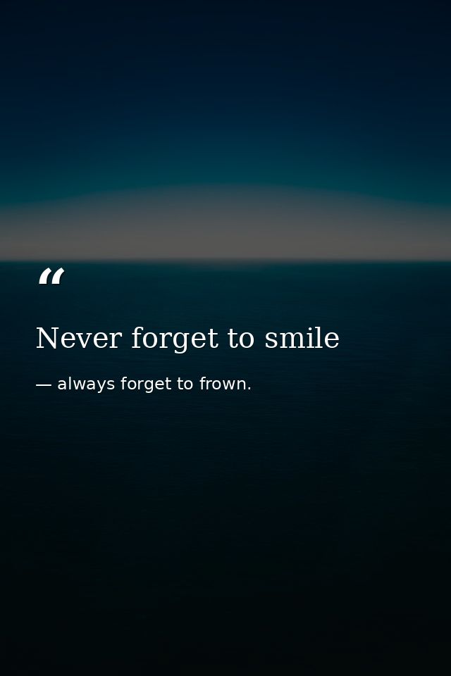 Never forget to smile — always forget to frown.