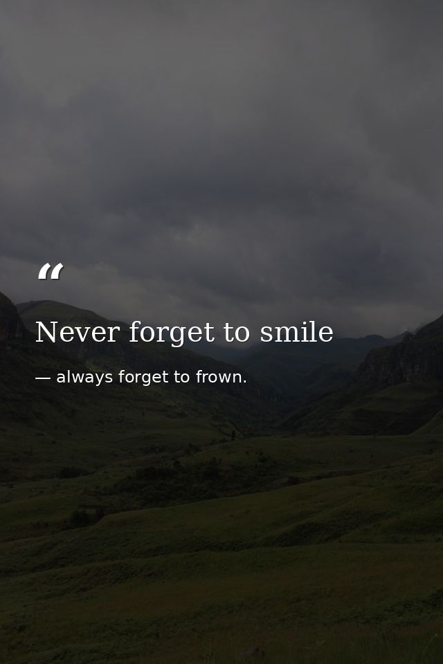 Never forget to smile — always forget to frown.