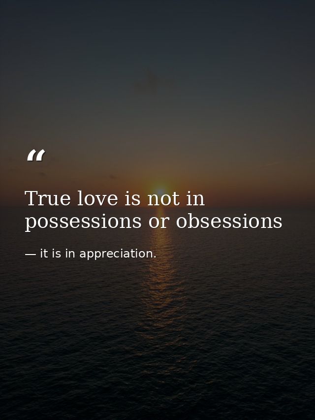 True love is not in possessions or obsessions — it is in appreciation.