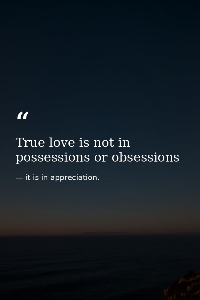 True love is not in possessions or obsessions — it is in appreciation.