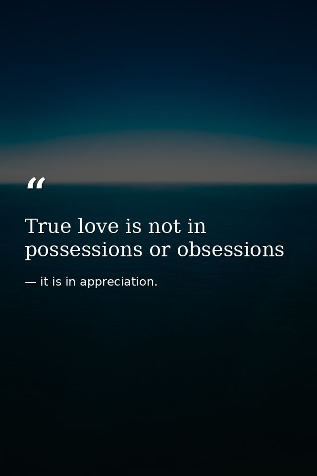 True love is not in possessions or obsessions — it is in appreciation.