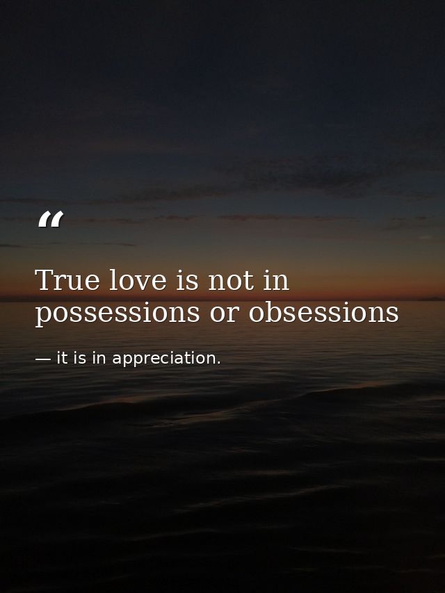 True love is not in possessions or obsessions — it is in appreciation.