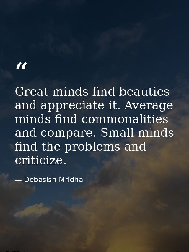 Great minds find beauties and appreciate it. Average minds find commonalities and compare. Small minds find the problems — Debasish Mridha