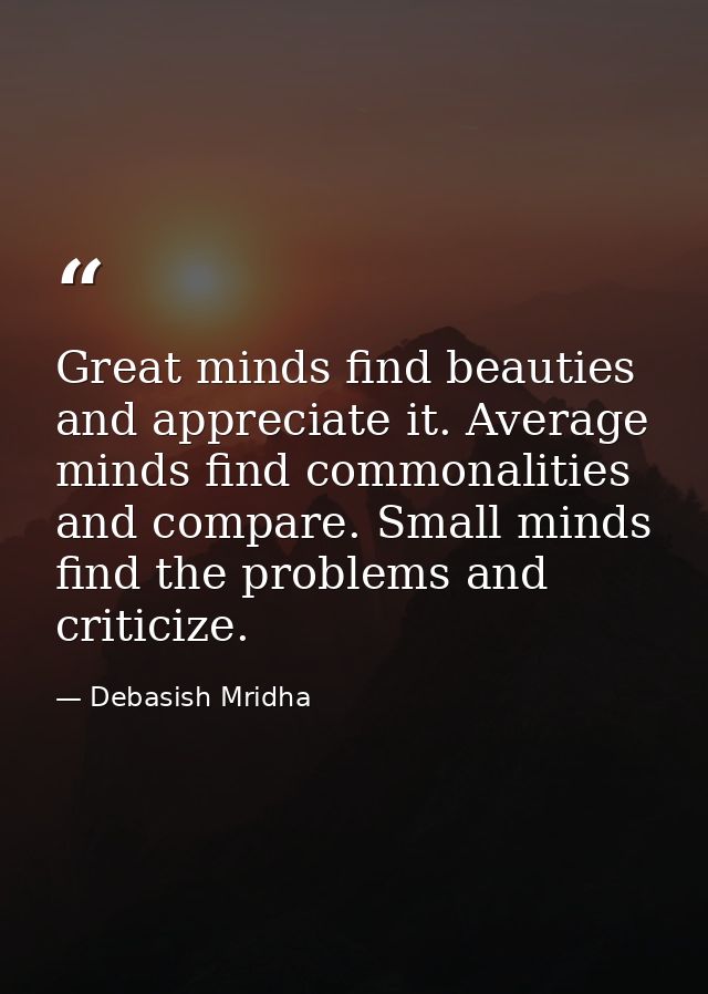 Great minds find beauties and appreciate it. Average minds find commonalities and compare. Small minds find the problems — Debasish Mridha