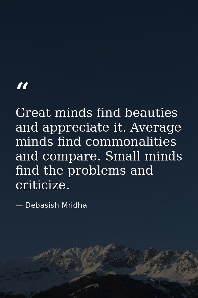 Great minds find beauties and appreciate it. Average minds find commonalities and compare. Small minds find the problems — Debasish Mridha