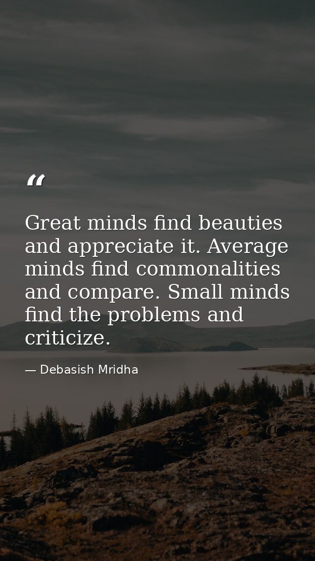Great minds find beauties and appreciate it. Average minds find commonalities and compare. Small minds find the problems — Debasish Mridha