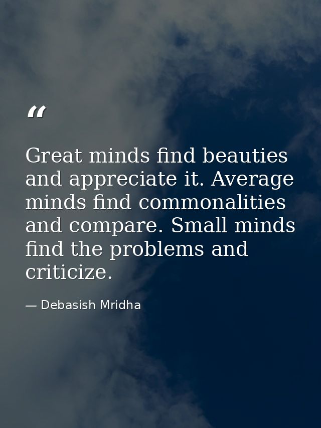 Great minds find beauties and appreciate it. Average minds find commonalities and compare. Small minds find the problems — Debasish Mridha