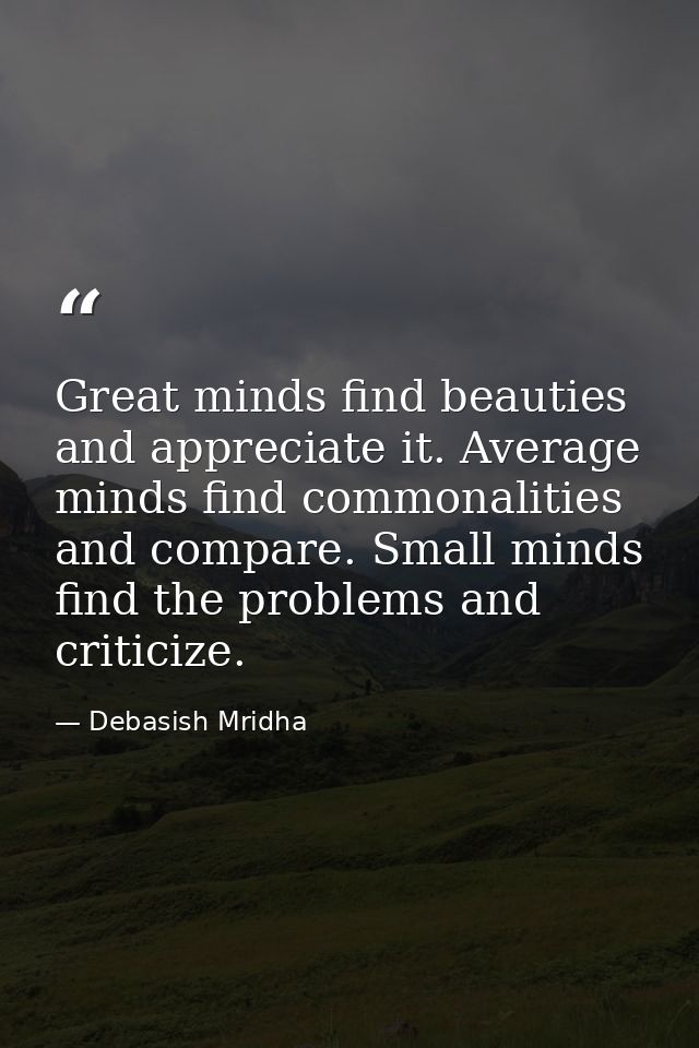 Great minds find beauties and appreciate it. Average minds find commonalities and compare. Small minds find the problems — Debasish Mridha