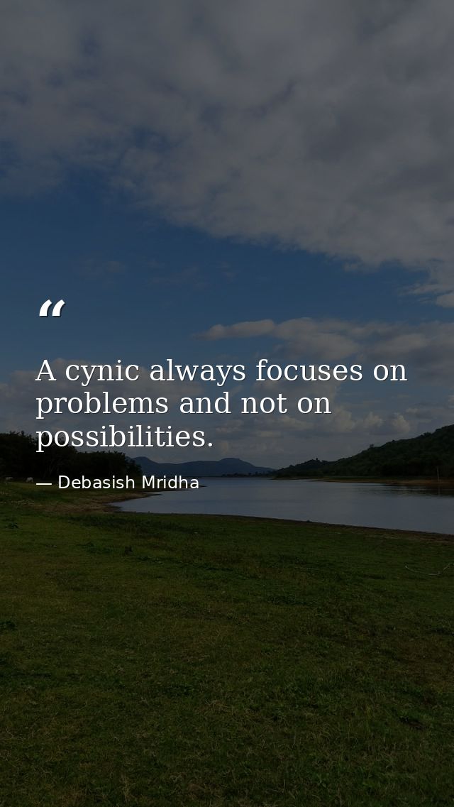 A cynic always focuses on problems and not on possibilities. — Debasish Mridha